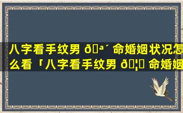 八字看手纹男 🪴 命婚姻状况怎么看「八字看手纹男 🦄 命婚姻状况如何」